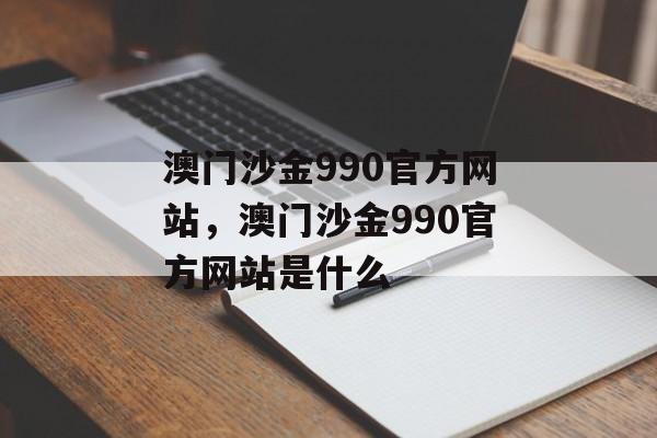 澳门沙金990官方网站，澳门沙金990官方网站是什么