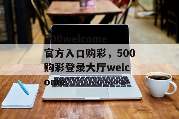 500welcome官方入口购彩，500购彩登录大厅welcome