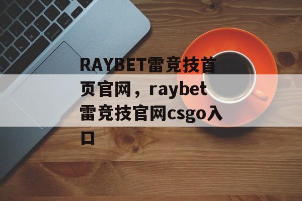 RAYBET雷竞技首页官网，raybet雷竞技官网csgo入口