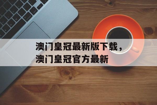 澳门皇冠最新版下载，澳门皇冠官方最新