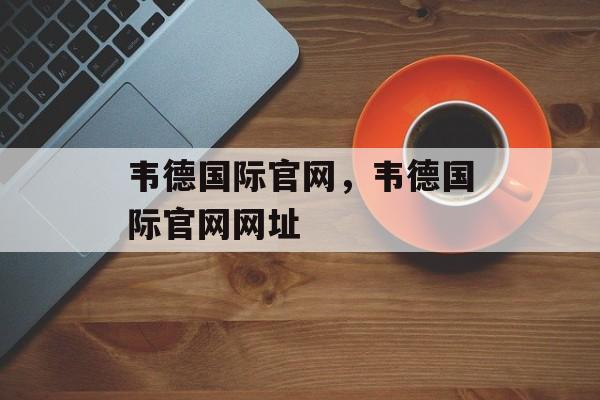 韦德国际官网，韦德国际官网网址