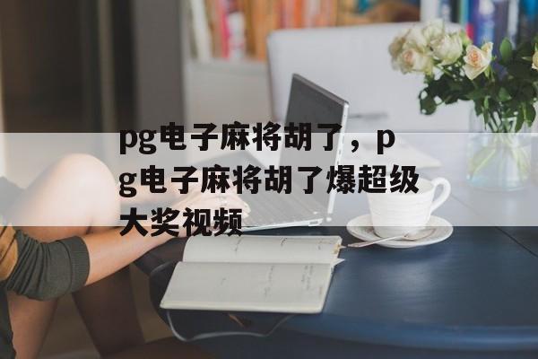 pg电子麻将胡了，pg电子麻将胡了爆超级大奖视频