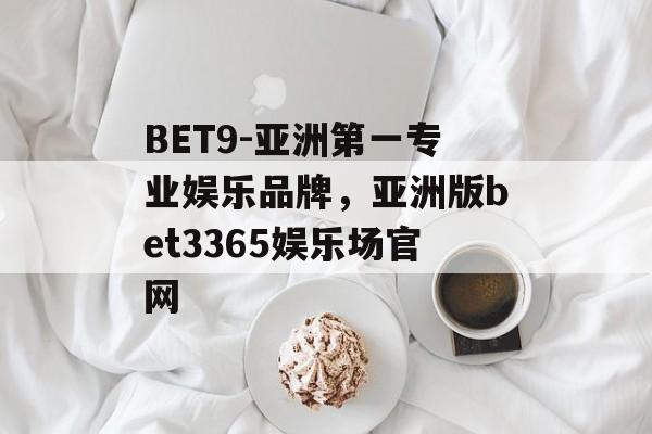 BET9-亚洲第一专业娱乐品牌，亚洲版bet3365娱乐场官网