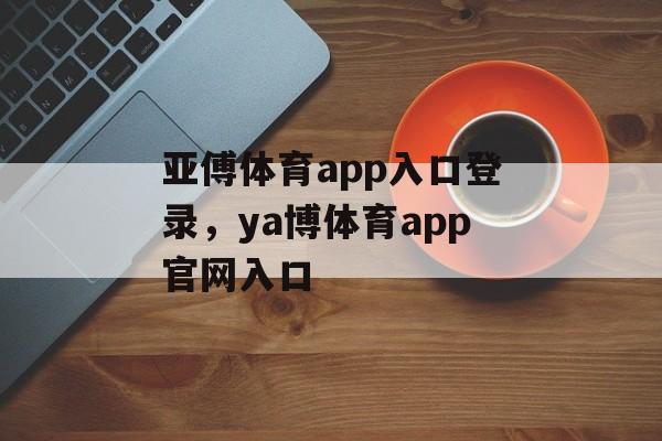 亚傅体育app入口登录，ya博体育app官网入口