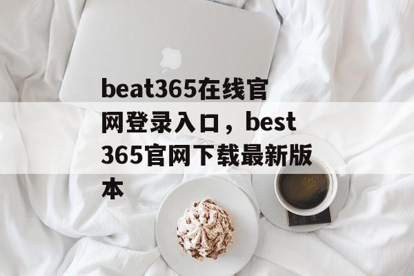 beat365在线官网登录入口，best365官网下载最新版本